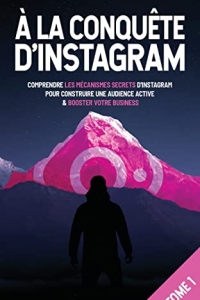 À la conquête d’Instagram 1ère partie: Comprendre les mécanismes secrets d’Instagram pour construire une audience active et booster votre business  (2022)