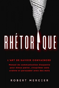 RHETORIQUE: L'art de savoir convaincre - Manuel de communication éloquente pour mieux parler, s'exprimer sans crainte et persuader avec des mots (2022)