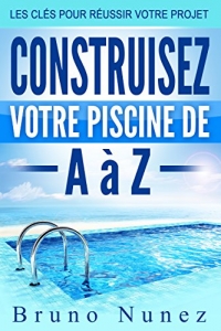 Construisez votre piscine de A à Z: Les clés pour réussir votre projet (2022)